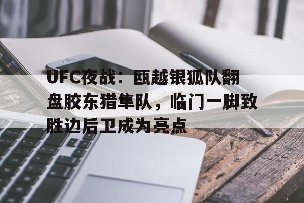 开云体育APP注册登录-UFC夜战：瓯越银狐队翻盘胶东猎隼队，临门一脚致胜边后卫成为亮点的简单介绍
