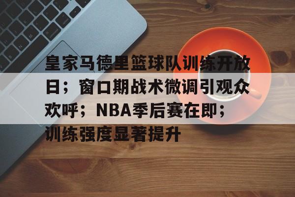 开云体育APP注册登录-皇家马德里篮球队训练开放日；窗口期战术微调引观众欢呼；NBA季后赛在即；训练强度显著提升的简单介绍